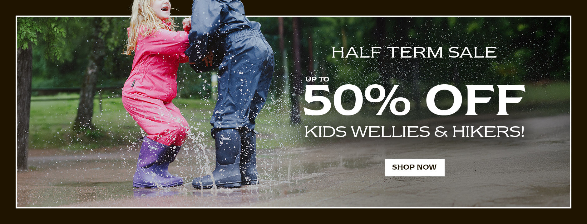 HALF TERM SALE. UP TO 50% OFF KIDS WELLIES & HIKERS! SHOP NOW